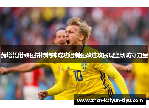 赫塔凭借顽强拼搏精神成功遏制强敌进攻展现坚韧防守力量