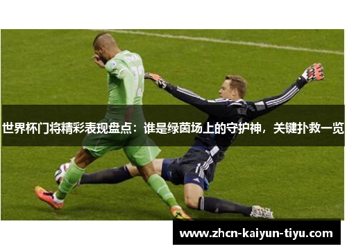 世界杯门将精彩表现盘点：谁是绿茵场上的守护神，关键扑救一览