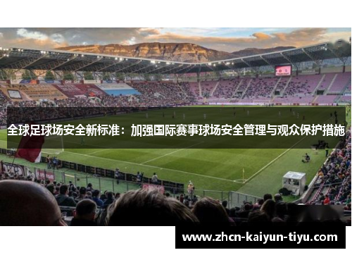 全球足球场安全新标准：加强国际赛事球场安全管理与观众保护措施