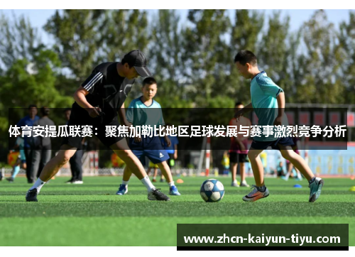 体育安提瓜联赛：聚焦加勒比地区足球发展与赛事激烈竞争分析