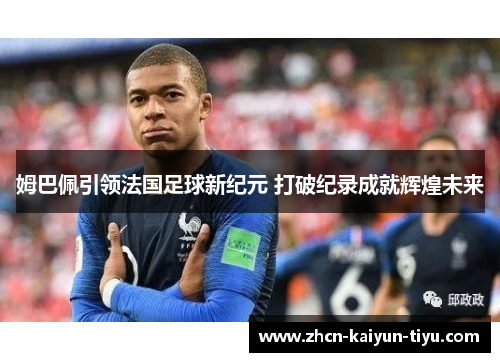 姆巴佩引领法国足球新纪元 打破纪录成就辉煌未来