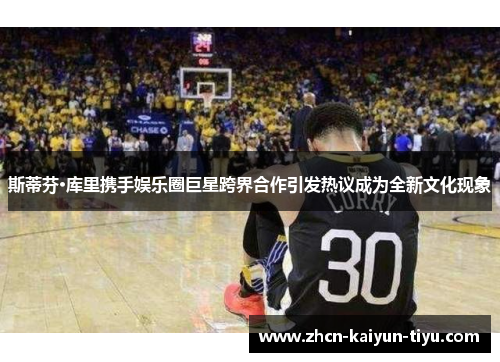斯蒂芬·库里携手娱乐圈巨星跨界合作引发热议成为全新文化现象