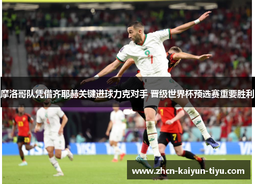 摩洛哥队凭借齐耶赫关键进球力克对手 晋级世界杯预选赛重要胜利