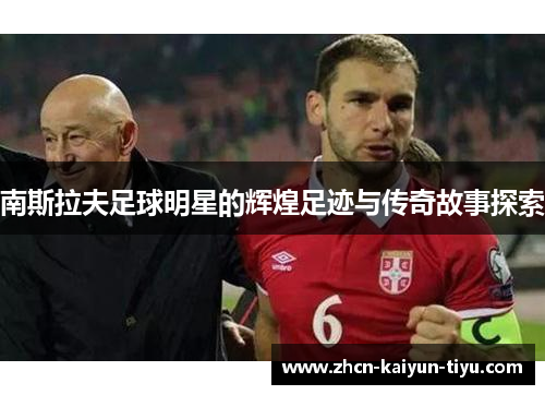 南斯拉夫足球明星的辉煌足迹与传奇故事探索