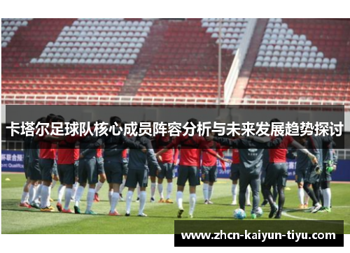 卡塔尔足球队核心成员阵容分析与未来发展趋势探讨