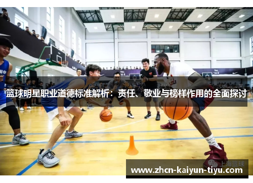 篮球明星职业道德标准解析：责任、敬业与榜样作用的全面探讨