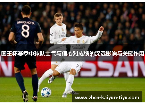 国王杯赛季中球队士气与信心对成绩的深远影响与关键作用