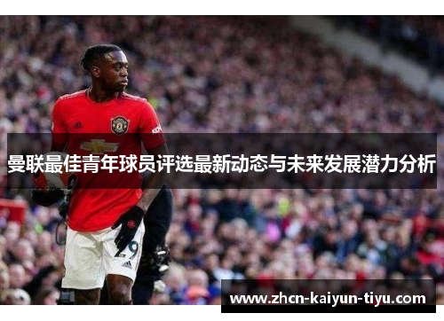 曼联最佳青年球员评选最新动态与未来发展潜力分析