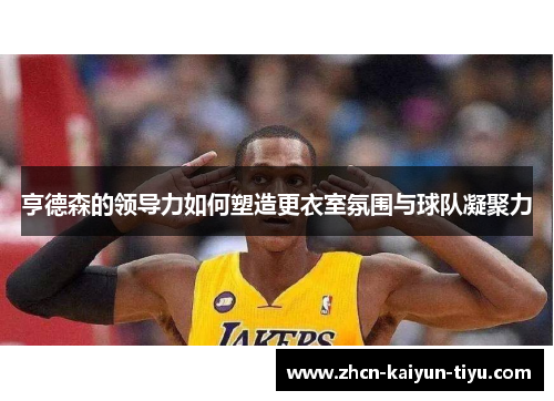 亨德森的领导力如何塑造更衣室氛围与球队凝聚力