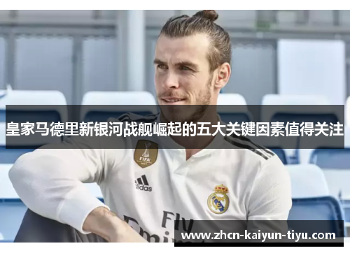 皇家马德里新银河战舰崛起的五大关键因素值得关注