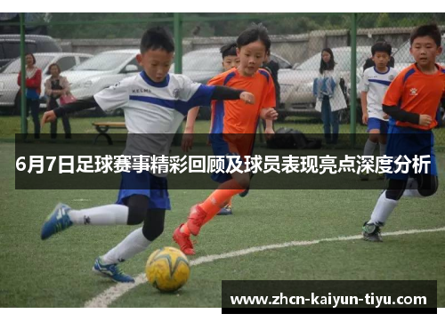 6月7日足球赛事精彩回顾及球员表现亮点深度分析