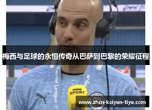 梅西与足球的永恒传奇从巴萨到巴黎的荣耀征程