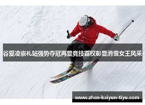 谷爱凌崇礼站强势夺冠再显竞技霸权彰显滑雪女王风采