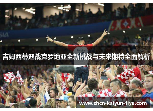 吉姆西蒂迎战克罗地亚全新挑战与未来期待全面解析